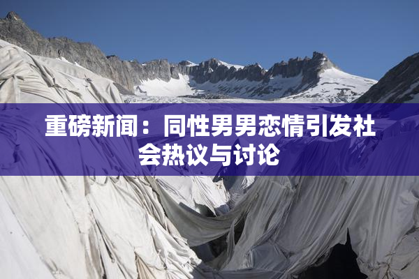 重磅新闻：同性男男恋情引发社会热议与讨论