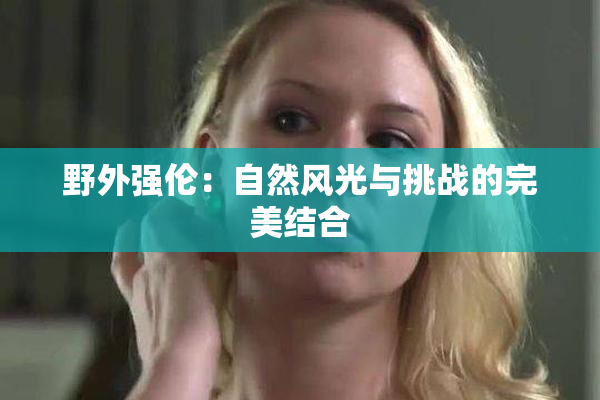 野外强伦：自然风光与挑战的完美结合
