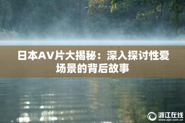 日本AV片大揭秘：深入探讨性爱场景的背后故事