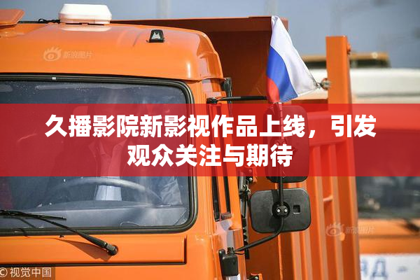 久播影院新影视作品上线，引发观众关注与期待