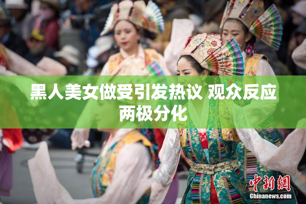 黑人美女做受引发热议 观众反应两极分化
