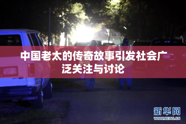中国老太的传奇故事引发社会广泛关注与讨论