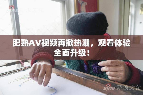 肥熟AV视频再掀热潮，观看体验全面升级！