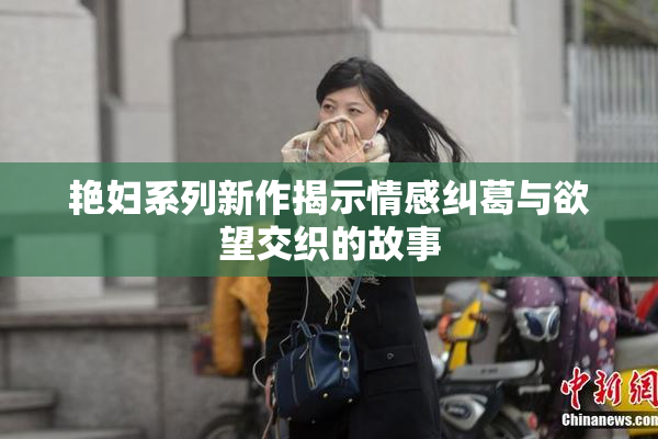 艳妇系列新作揭示情感纠葛与欲望交织的故事