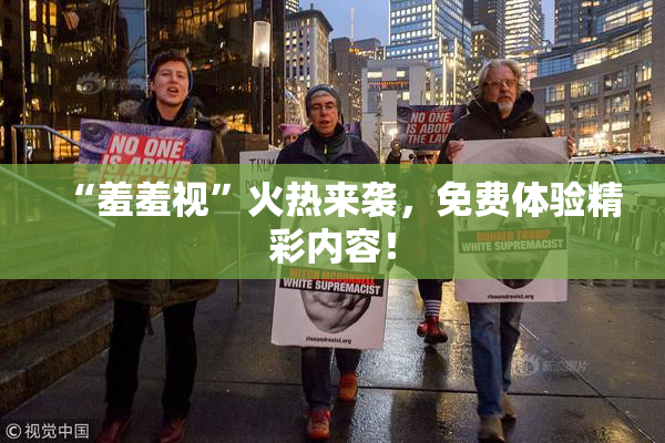 “羞羞视”火热来袭，免费体验精彩内容！
