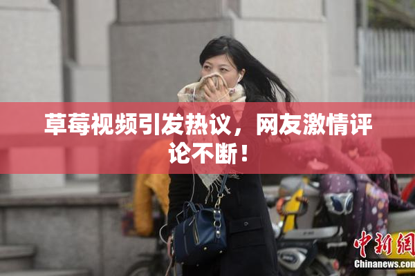草莓视频引发热议，网友激情评论不断！
