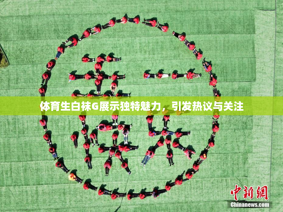 体育生白袜G展示独特魅力，引发热议与关注