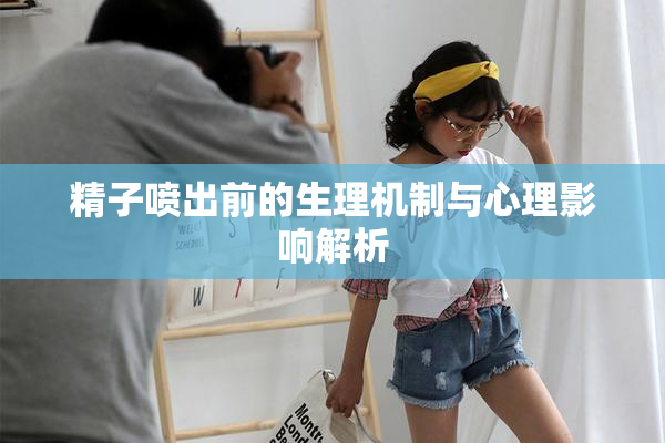 精子喷出前的生理机制与心理影响解析