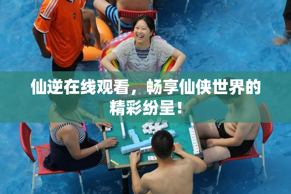 仙逆在线观看，畅享仙侠世界的精彩纷呈！