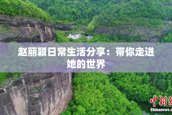 赵丽颖日常生活分享：带你走进她的世界