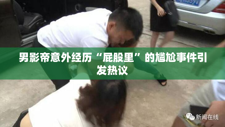 男影帝意外经历“屁股里”的尴尬事件引发热议