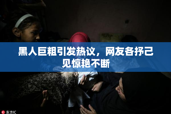 黑人巨粗引发热议，网友各抒己见惊艳不断