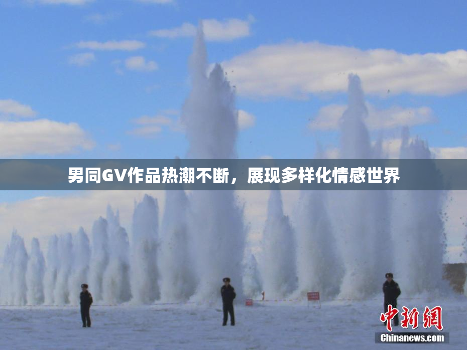 男同GV作品热潮不断，展现多样化情感世界