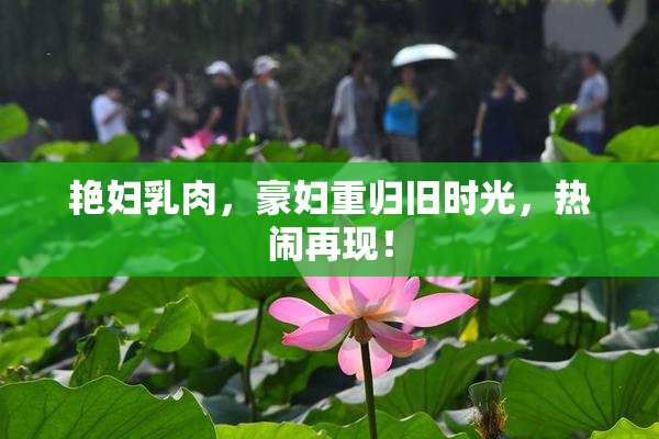 艳妇乳肉，豪妇重归旧时光，热闹再现！