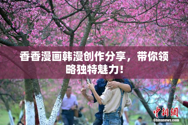 香香漫画韩漫创作分享，带你领略独特魅力！