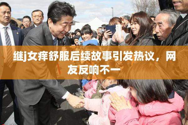 继j女痒舒服后续故事引发热议，网友反响不一