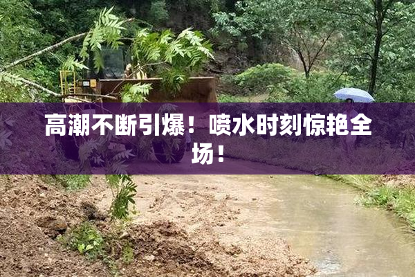 高潮不断引爆！喷水时刻惊艳全场！
