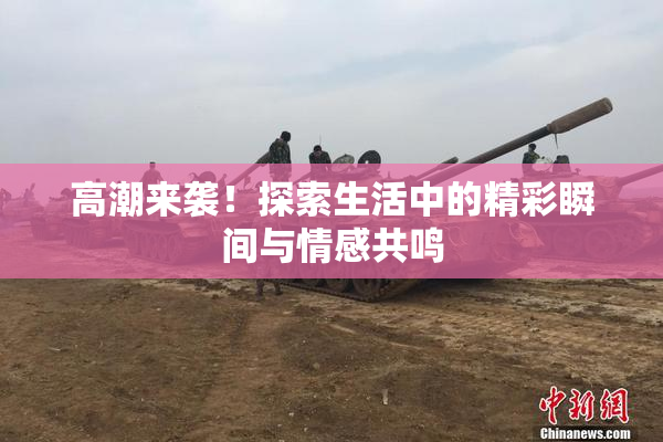 高潮来袭！探索生活中的精彩瞬间与情感共鸣