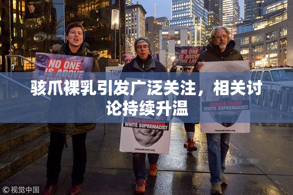 骇爪裸乳引发广泛关注，相关讨论持续升温