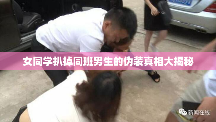 女同学扒掉同班男生的伪装真相大揭秘