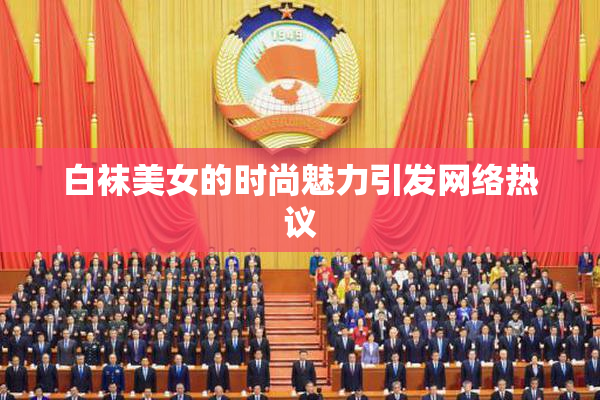 白袜美女的时尚魅力引发网络热议