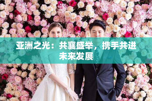 亚洲之光：共襄盛举，携手共进未来发展