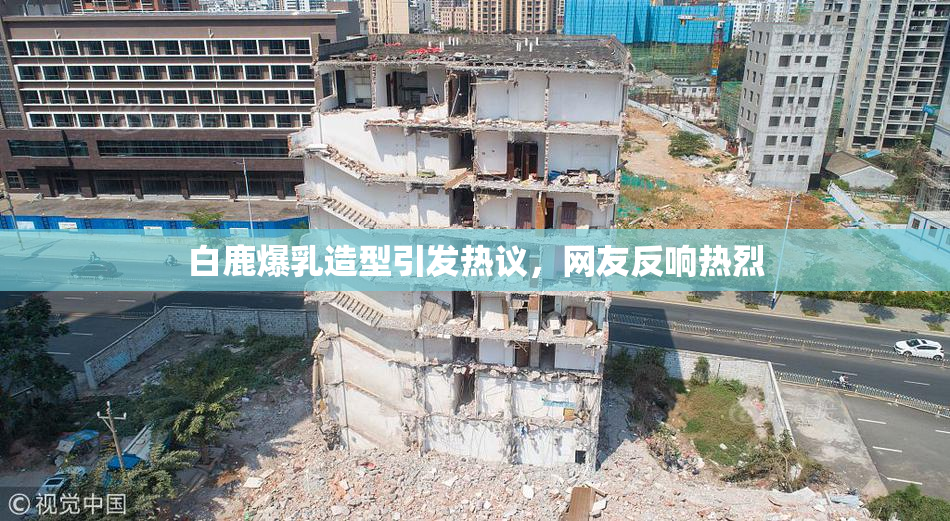 白鹿爆乳造型引发热议，网友反响热烈