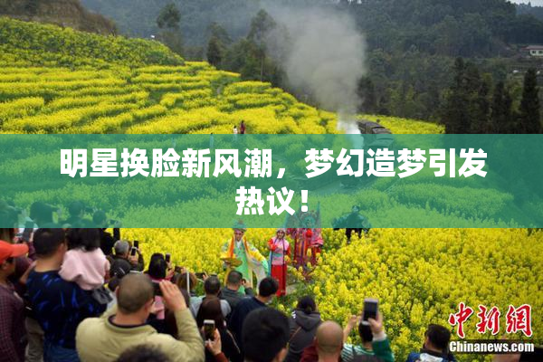 明星换脸新风潮，梦幻造梦引发热议！