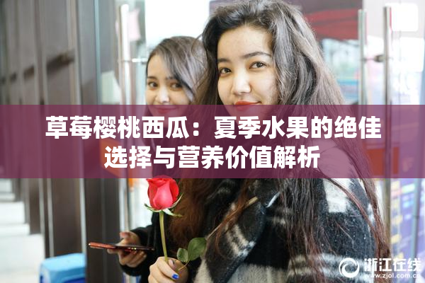 草莓樱桃西瓜：夏季水果的绝佳选择与营养价值解析