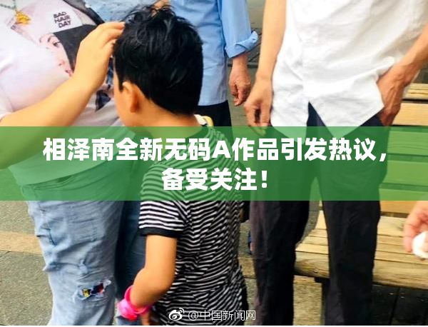 相泽南全新无码A作品引发热议，备受关注！