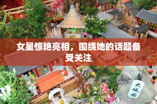 女星惊艳亮相，围绕她的话题备受关注