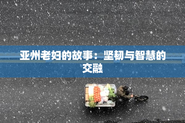 亚州老妇的故事：坚韧与智慧的交融