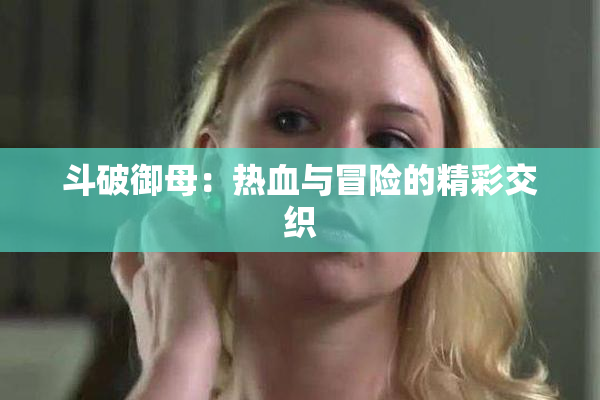斗破御母：热血与冒险的精彩交织