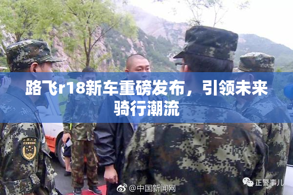 路飞r18新车重磅发布，引领未来骑行潮流