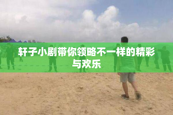 轩子小剧带你领略不一样的精彩与欢乐