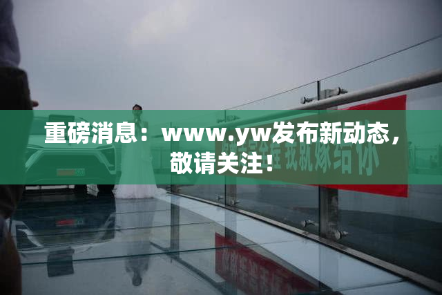 重磅消息：www.yw发布新动态，敬请关注！