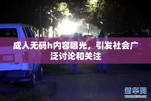 成人无码h内容曝光，引发社会广泛讨论和关注