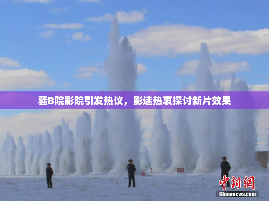 骚B院影院引发热议，影迷热衷探讨新片效果