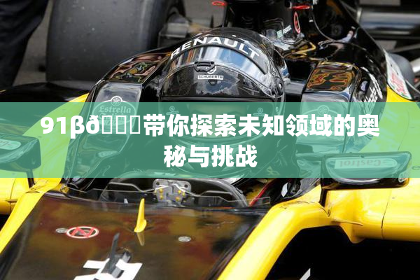 91β🔞带你探索未知领域的奥秘与挑战