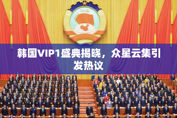 韩国VIP1盛典揭晓，众星云集引发热议