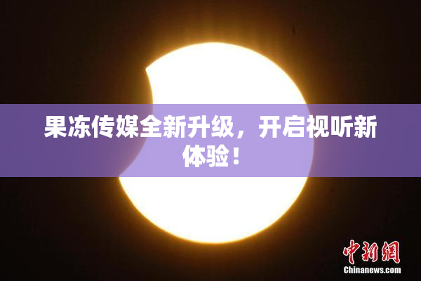果冻传媒全新升级，开启视听新体验！