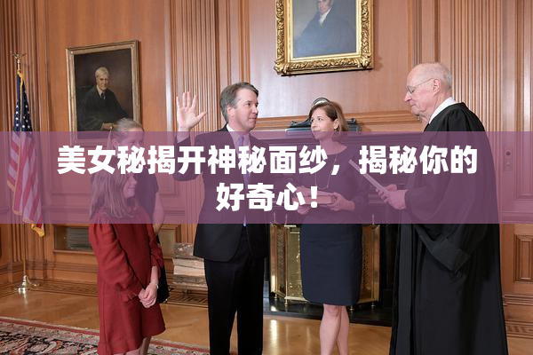 美女秘揭开神秘面纱，揭秘你的好奇心！