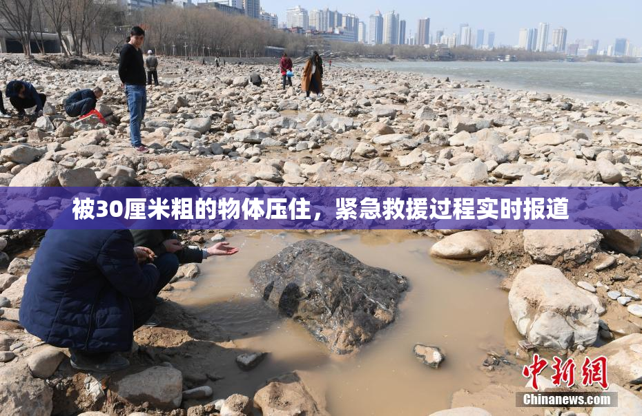 被30厘米粗的物体压住，紧急救援过程实时报道