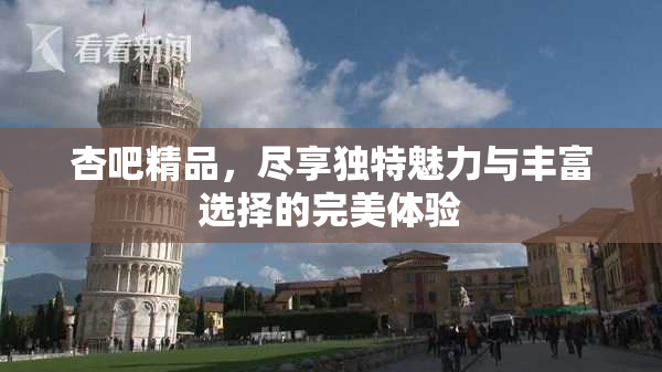 杏吧精品，尽享独特魅力与丰富选择的完美体验