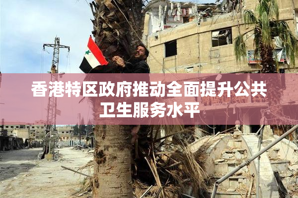 香港特区政府推动全面提升公共卫生服务水平
