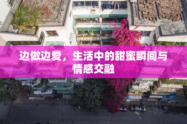 边做边爱，生活中的甜蜜瞬间与情感交融