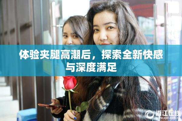 体验夹腿高潮后，探索全新快感与深度满足