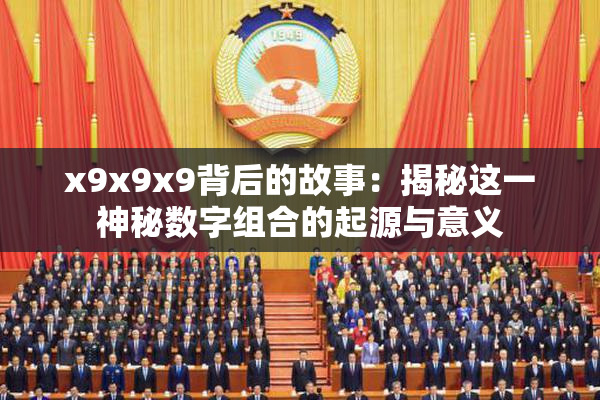 x9x9x9背后的故事：揭秘这一神秘数字组合的起源与意义