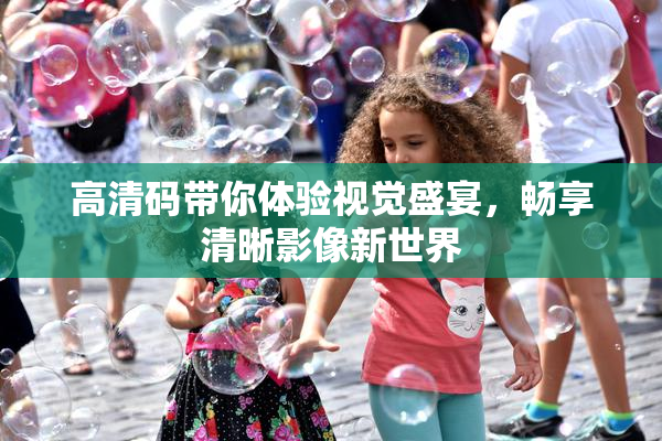 高清码带你体验视觉盛宴，畅享清晰影像新世界