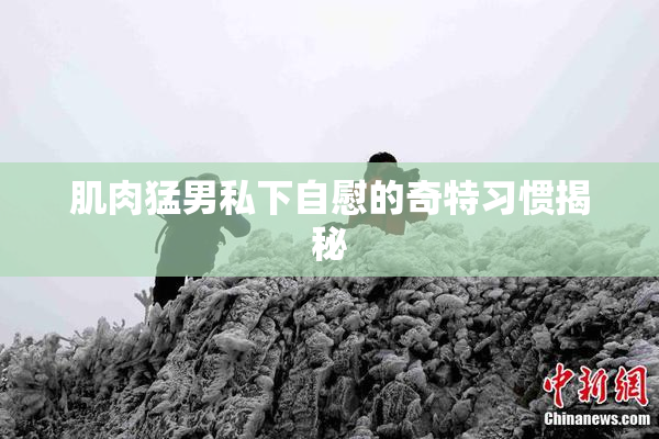肌肉猛男私下自慰的奇特习惯揭秘